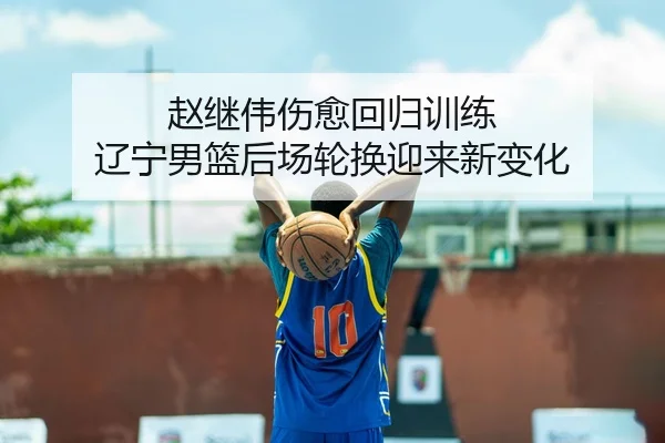 赵继伟伤愈回归训练 辽宁男篮后场轮换迎来新变化