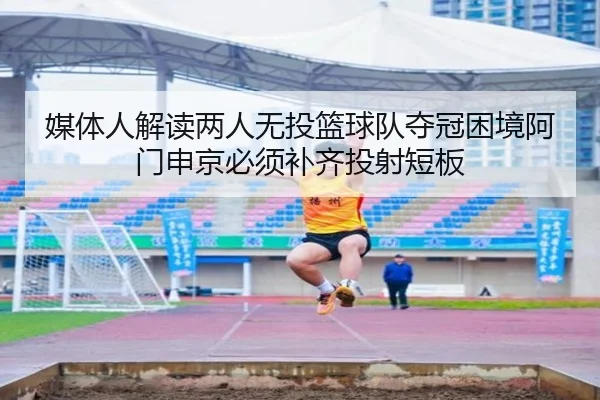 媒体人解读两人无投篮球队夺冠困境阿门申京必须补齐投射短板